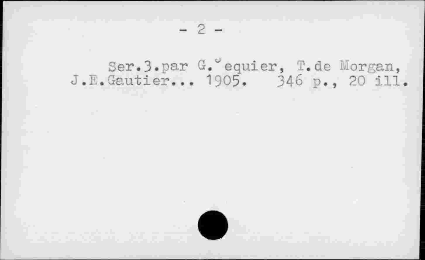 ﻿2
Ser.3.par G.uequier, T.de Morgan, J.E.Gautier... 1905.	З46 p., 20 ill.